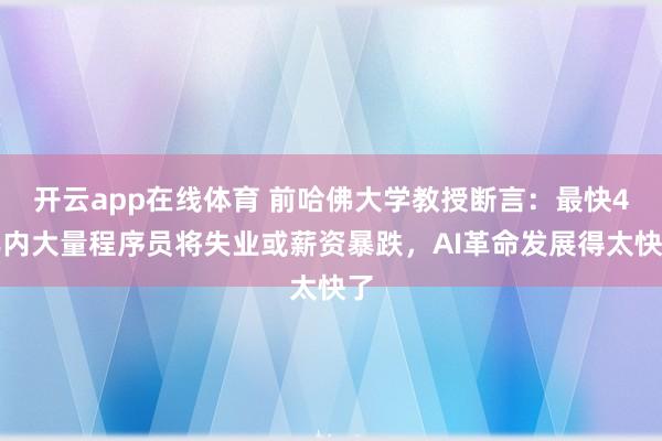 开云app在线体育 前哈佛大学教授断言:最快4年内大量程序员将失业或薪资暴跌,AI革命发展得太快了