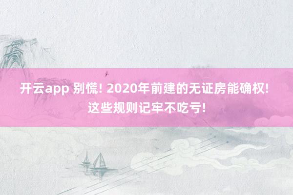 开云app 别慌! 2020年前建的无证房能确权! 这些规则记牢不吃亏!