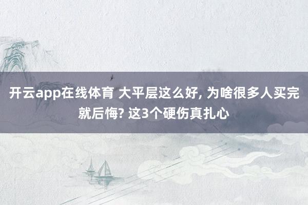 开云app在线体育 大平层这么好, 为啥很多人买完就后悔? 这3个硬伤真扎心