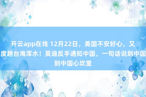 开云app在线 12月22日,美国不安好心,又想拉印度趟台海浑水!莫迪反手通知中国,一句话说到中国心坎里