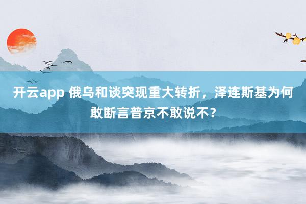 开云app 俄乌和谈突现重大转折,泽连斯基为何敢断言普京不敢说不?