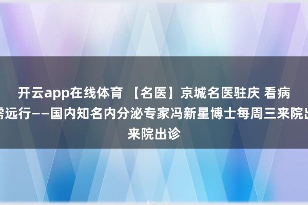 开云app在线体育 【名医】京城名医驻庆 看病无需远行——国内知名内分泌专家冯新星博士每周三来院出诊