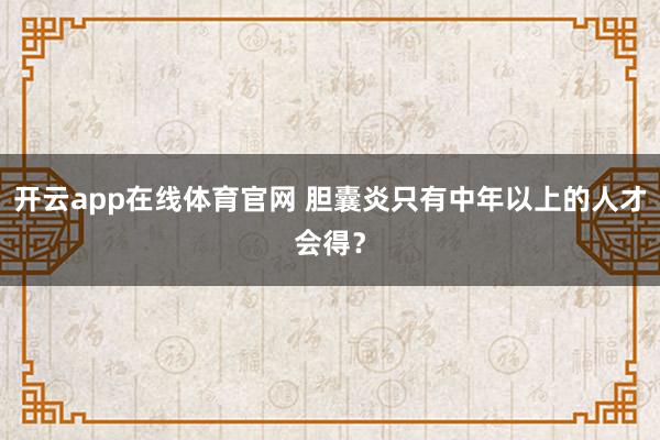 开云app在线体育官网 胆囊炎只有中年以上的人才会得?