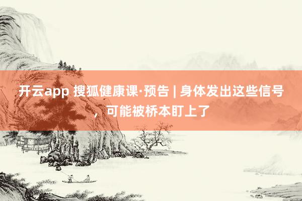 开云app 搜狐健康课·预告 | 身体发出这些信号,可能被桥本盯上了