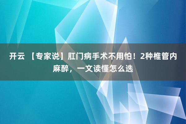 开云 【专家说】肛门病手术不用怕!2种椎管内麻醉,一文读懂怎么选