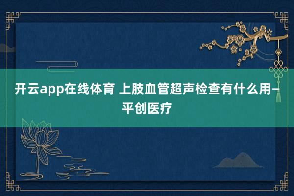 开云app在线体育 上肢血管超声检查有什么用—平创医疗