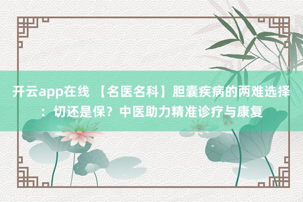 开云app在线 【名医名科】胆囊疾病的两难选择:切还是保?中医助力精准诊疗与康复
