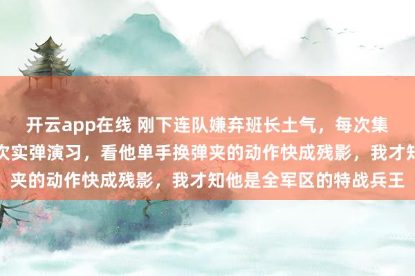 开云app在线 刚下连队嫌弃班长土气,每次集合都故意站远,直到那次实弹演习,看他单手换弹夹的动作快成残影,我才知他是全军区的特战兵王