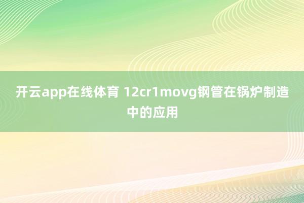 开云app在线体育 12cr1movg钢管在锅炉制造中的应用