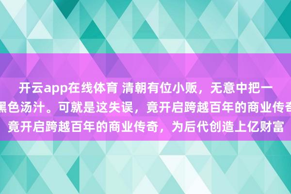 开云app在线体育 清朝有位小贩,无意中把一锅鲜美的生蚝煮糊成了黑色汤汁。可就是这失误,竟开启跨越百年的商业传奇,为后代创造上亿财富