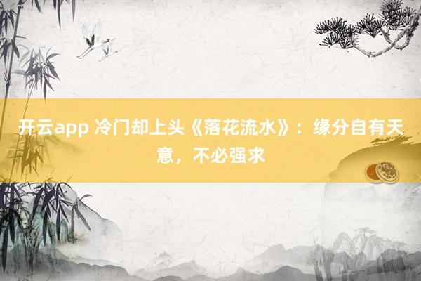 开云app 冷门却上头《落花流水》:缘分自有天意,不必强求