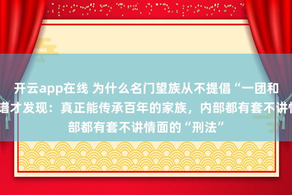 开云app在线 为什么名门望族从不提倡“一团和气”?翻开家谱才发现:真正能传承百年的家族,内部都有套不讲情面的“刑法”