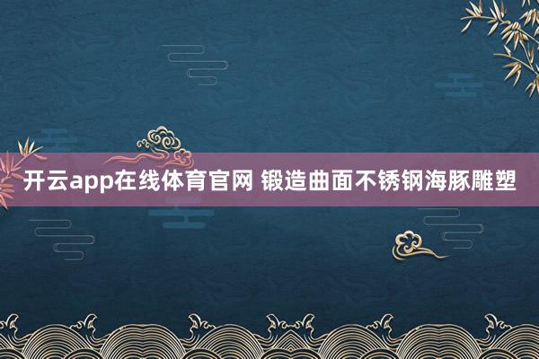 开云app在线体育官网 锻造曲面不锈钢海豚雕塑