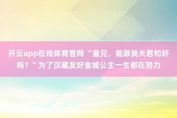 开云app在线体育官网 “皇兄，能跟我夫君和好吗？”为了汉藏友好金城公主一生都在努力