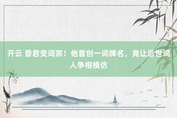 开云 昏君变词宗!他首创一词牌名,竟让后世词人争相模仿