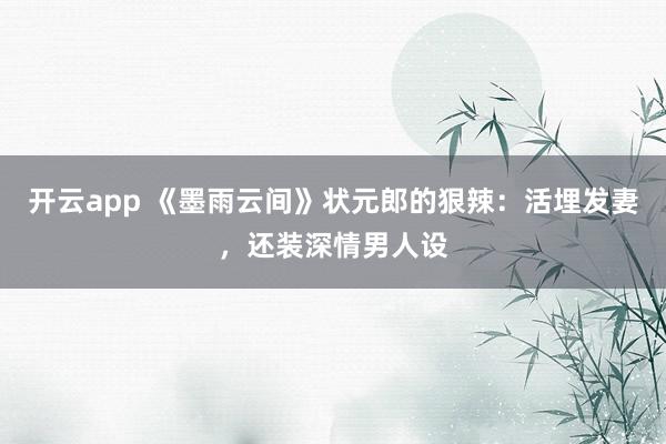 开云app 《墨雨云间》状元郎的狠辣:活埋发妻,还装深情男人设