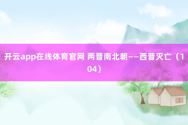 开云app在线体育官网 两晋南北朝——西晋灭亡(104)