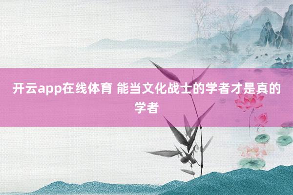 开云app在线体育 能当文化战士的学者才是真的学者