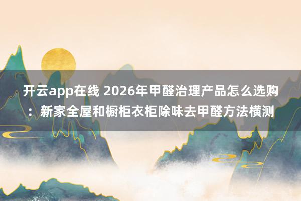 开云app在线 2026年甲醛治理产品怎么选购:新家全屋和橱柜衣柜除味去甲醛方法横测