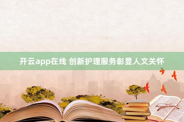 开云app在线 创新护理服务彰显人文关怀