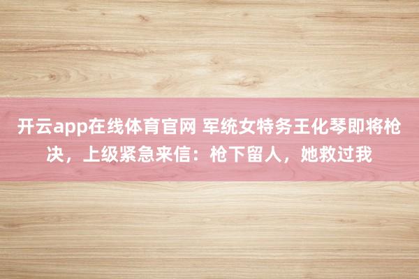 开云app在线体育官网 军统女特务王化琴即将枪决，上级紧急来信：枪下留人，她救过我