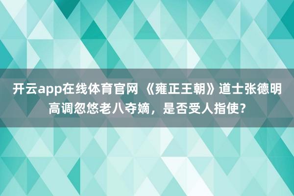 开云app在线体育官网 《雍正王朝》道士张德明高调忽悠老八夺嫡,是否受人指使?