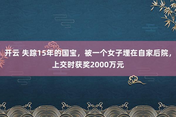 开云 失踪15年的国宝，被一个女子埋在自家后院，上交时获奖2000万元