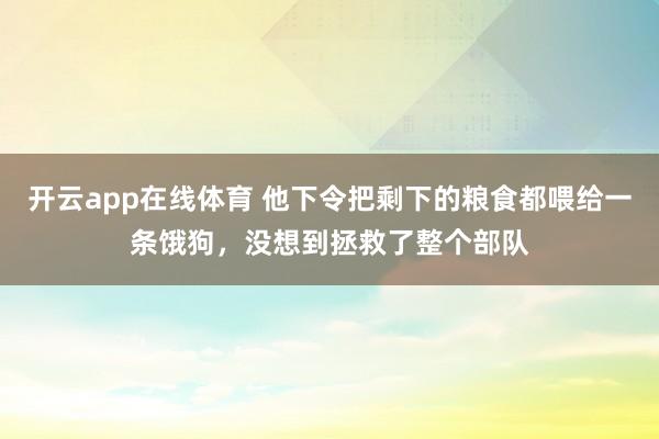 开云app在线体育 他下令把剩下的粮食都喂给一条饿狗,没想到拯救了整个部队