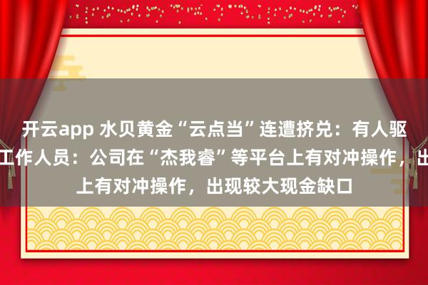开云app 水贝黄金“云点当”连遭挤兑:有人驱车千里要提现,工作人员:公司在“杰我睿”等平台上有对冲操作,出现较大现金缺口