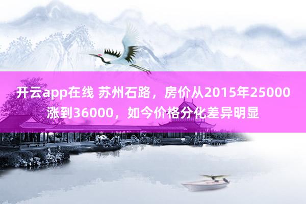 开云app在线 苏州石路，房价从2015年25000涨到36000，如今价格分化差异明显
