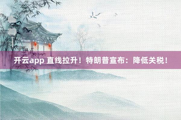 开云app 直线拉升!特朗普宣布:降低关税!