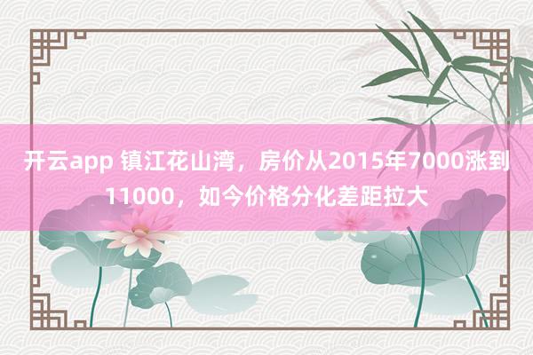开云app 镇江花山湾,房价从2015年7000涨到11000,如今价格分化差距拉大