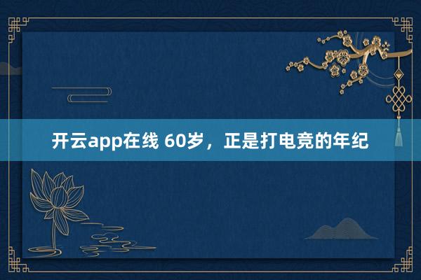 开云app在线 60岁,正是打电竞的年纪