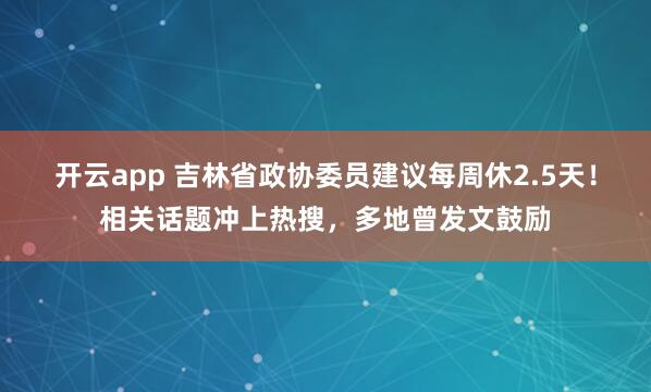 开云app 吉林省政协委员建议每周休2.5天!相关话题冲上热搜,多地曾发文鼓励