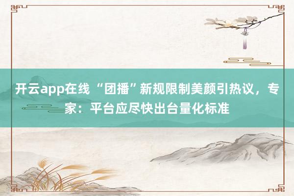 开云app在线 “团播”新规限制美颜引热议,专家:平台应尽快出台量化标准