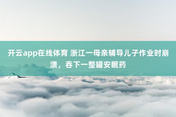 开云app在线体育 浙江一母亲辅导儿子作业时崩溃,吞下一整罐安眠药