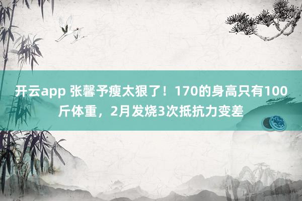 开云app 张馨予瘦太狠了！170的身高只有100斤体重，2月发烧3次抵抗力变差