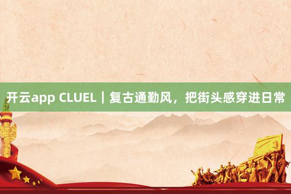 开云app CLUEL｜复古通勤风，把街头感穿进日常