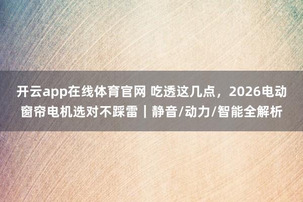 开云app在线体育官网 吃透这几点，2026电动窗帘电机选对不踩雷｜静音/动力/智能全解析