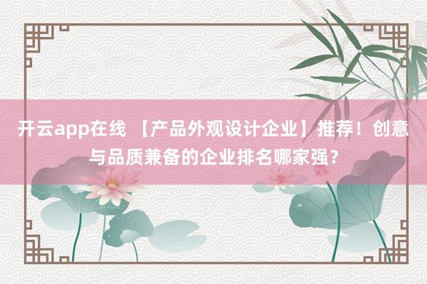 开云app在线 【产品外观设计企业】推荐！创意与品质兼备的企业排名哪家强？