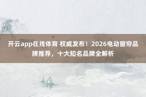 开云app在线体育 权威发布！2026电动窗帘品牌推荐，十大知名品牌全解析