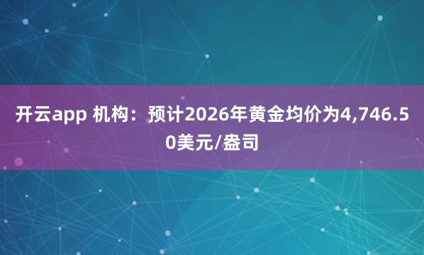 开云app 机构：预计2026年黄金均价为4，746.50美元/盎司