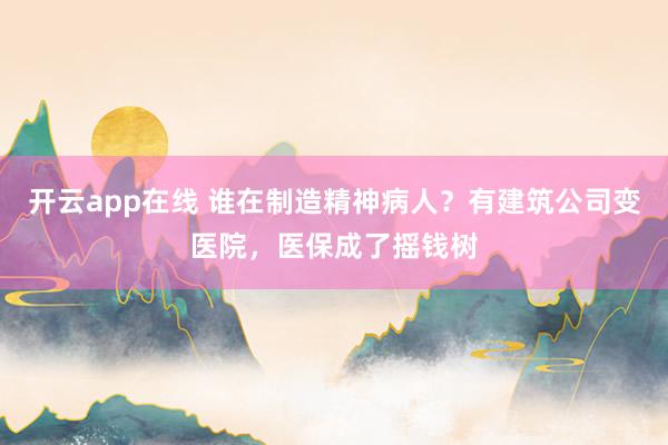 开云app在线 谁在制造精神病人？有建筑公司变医院，医保成了摇钱树