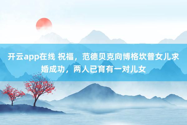 开云app在线 祝福，范德贝克向博格坎普女儿求婚成功，两人已育有一对儿女