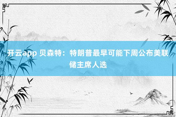 开云app 贝森特：特朗普最早可能下周公布美联储主席人选