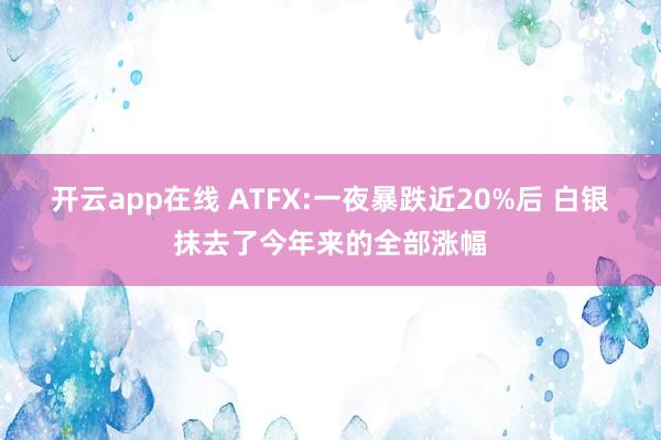开云app在线 ATFX:一夜暴跌近20%后 白银抹去了今年来的全部涨幅