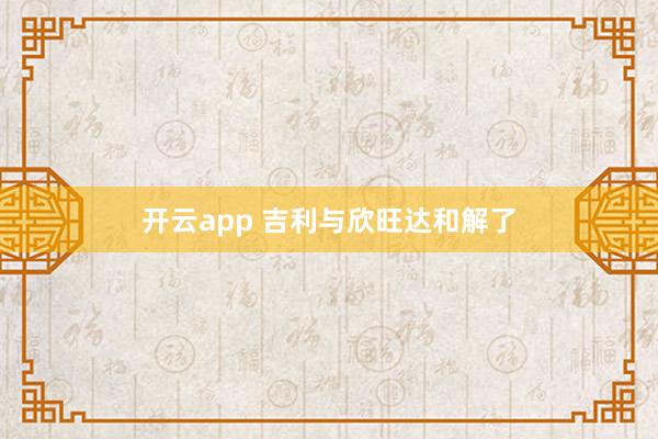 开云app 吉利与欣旺达和解了