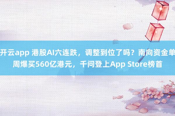 开云app 港股AI六连跌，调整到位了吗？南向资金单周爆买560亿港元，千问登上App Store榜首