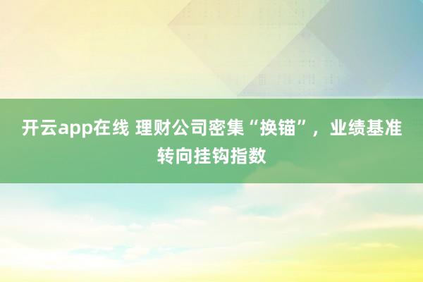 开云app在线 理财公司密集“换锚”，业绩基准转向挂钩指数