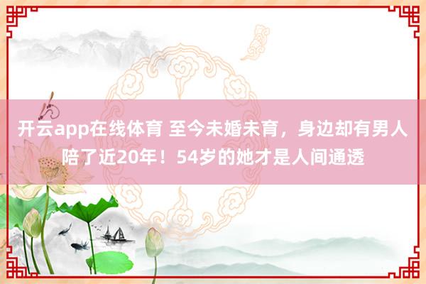 开云app在线体育 至今未婚未育，身边却有男人陪了近20年！54岁的她才是人间通透